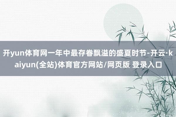 开yun体育网一年中最存眷飘溢的盛夏时节-开云·kaiyun(全站)体育官方网站/网页版 登录入口