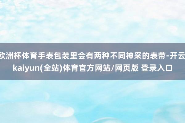 欧洲杯体育手表包装里会有两种不同神采的表带-开云·kaiyun(全站)体育官方网站/网页版 登录入口