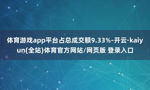 体育游戏app平台占总成交额9.33%-开云·kaiyun(全站)体育官方网站/网页版 登录入口