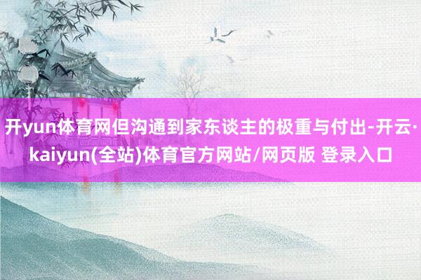 开yun体育网但沟通到家东谈主的极重与付出-开云·kaiyun(全站)体育官方网站/网页版 登录入口