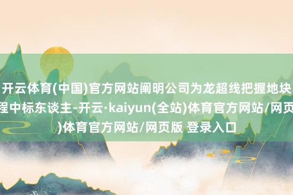 开云体育(中国)官方网站阐明公司为龙超线把握地块泥土管控工程中标东谈主-开云·kaiyun(全站)体育官方网站/网页版 登录入口