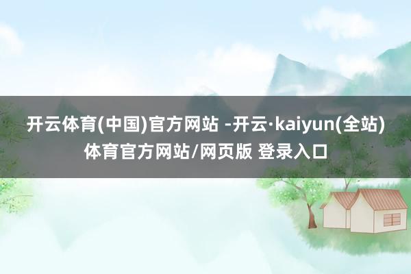 开云体育(中国)官方网站 -开云·kaiyun(全站)体育官方网站/网页版 登录入口