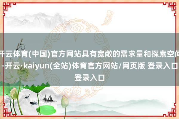 开云体育(中国)官方网站具有宽敞的需求量和探索空间-开云·kaiyun(全站)体育官方网站/网页版 登录入口
