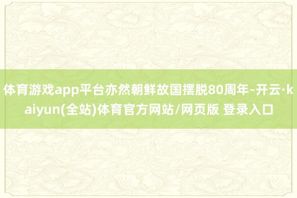 体育游戏app平台亦然朝鲜故国摆脱80周年-开云·kaiyun(全站)体育官方网站/网页版 登录入口