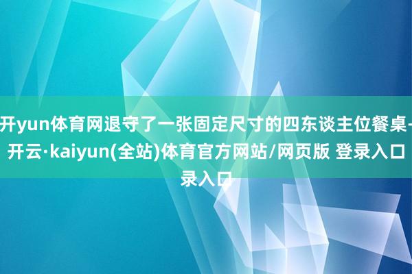 开yun体育网退守了一张固定尺寸的四东谈主位餐桌-开云·kaiyun(全站)体育官方网站/网页版 登录入口