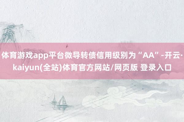 体育游戏app平台微导转债信用级别为“AA”-开云·kaiyun(全站)体育官方网站/网页版 登录入口