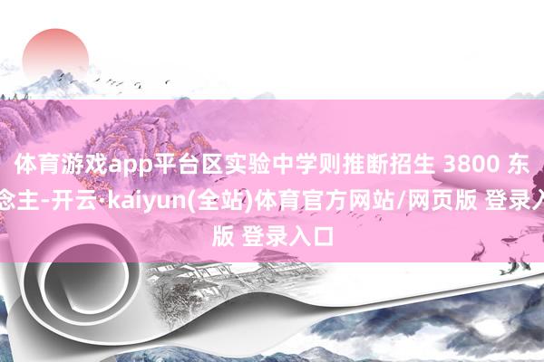 体育游戏app平台区实验中学则推断招生 3800 东说念主-开云·kaiyun(全站)体育官方网站/网页版 登录入口