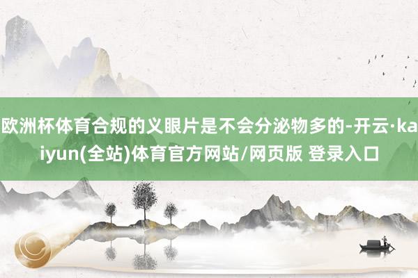 欧洲杯体育合规的义眼片是不会分泌物多的-开云·kaiyun(全站)体育官方网站/网页版 登录入口
