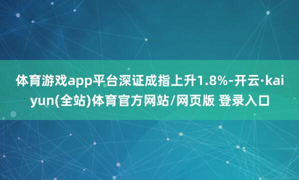体育游戏app平台深证成指上升1.8%-开云·kaiyun(全站)体育官方网站/网页版 登录入口