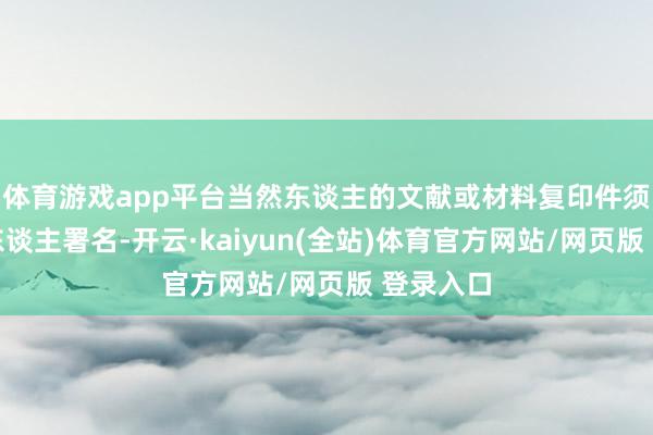 体育游戏app平台当然东谈主的文献或材料复印件须由当然东谈主署名-开云·kaiyun(全站)体育官方网站/网页版 登录入口