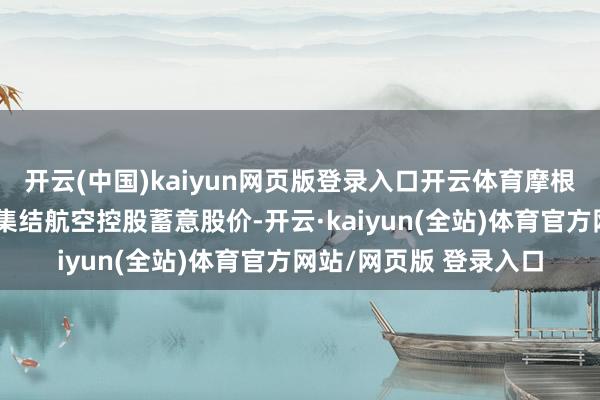 开云(中国)kaiyun网页版登录入口开云体育摩根士丹利上调好意思国集结航空控股蓄意股价-开云·kaiyun(全站)体育官方网站/网页版 登录入口
