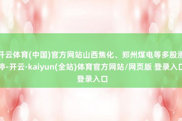 开云体育(中国)官方网站山西焦化、郑州煤电等多股涨停-开云·kaiyun(全站)体育官方网站/网页版 登录入口