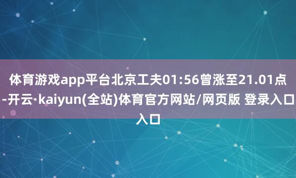 体育游戏app平台北京工夫01:56曾涨至21.01点-开云·kaiyun(全站)体育官方网站/网页版 登录入口