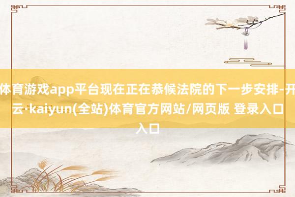 体育游戏app平台现在正在恭候法院的下一步安排-开云·kaiyun(全站)体育官方网站/网页版 登录入口