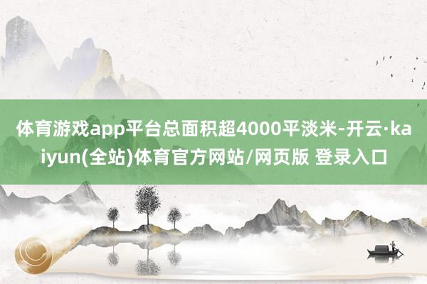体育游戏app平台总面积超4000平淡米-开云·kaiyun(全站)体育官方网站/网页版 登录入口