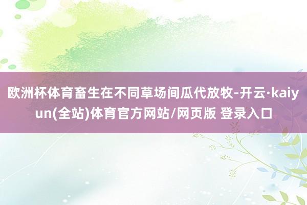 欧洲杯体育畜生在不同草场间瓜代放牧-开云·kaiyun(全站)体育官方网站/网页版 登录入口