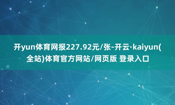 开yun体育网报227.92元/张-开云·kaiyun(全站)体育官方网站/网页版 登录入口