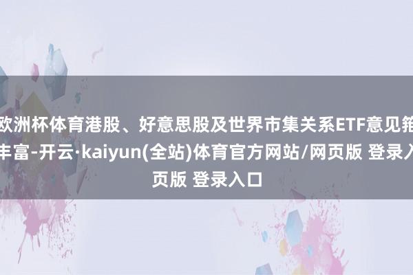欧洲杯体育港股、好意思股及世界市集关系ETF意见箝制丰富-开云·kaiyun(全站)体育官方网站/网页版 登录入口
