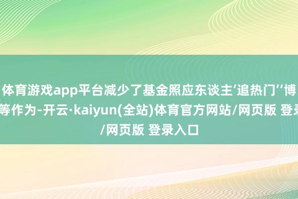 体育游戏app平台减少了基金照应东谈主‘追热门’‘博收益’等作为-开云·kaiyun(全站)体育官方网站/网页版 登录入口