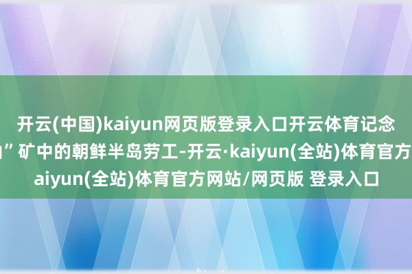 开云(中国)kaiyun网页版登录入口开云体育记念二战时候在“佐渡金山”矿中的朝鲜半岛劳工-开云·kaiyun(全站)体育官方网站/网页版 登录入口