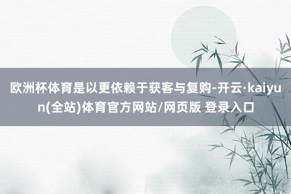 欧洲杯体育是以更依赖于获客与复购-开云·kaiyun(全站)体育官方网站/网页版 登录入口