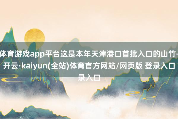 体育游戏app平台这是本年天津港口首批入口的山竹-开云·kaiyun(全站)体育官方网站/网页版 登录入口
