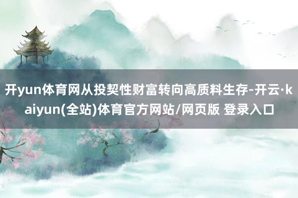开yun体育网从投契性财富转向高质料生存-开云·kaiyun(全站)体育官方网站/网页版 登录入口