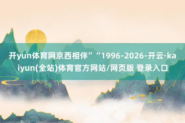 开yun体育网京西相伴”“1996-2026-开云·kaiyun(全站)体育官方网站/网页版 登录入口