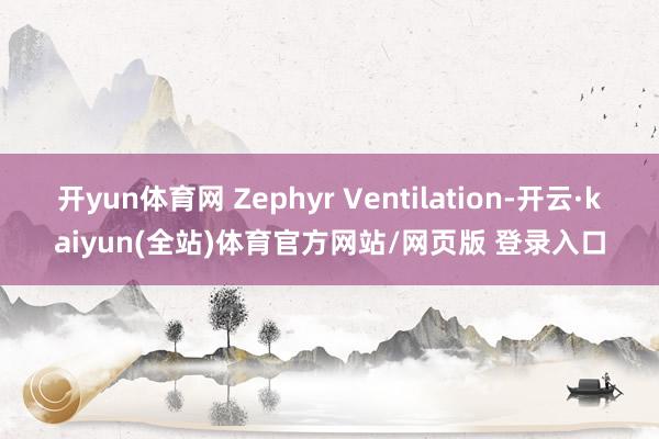 开yun体育网 Zephyr Ventilation-开云·kaiyun(全站)体育官方网站/网页版 登录入口