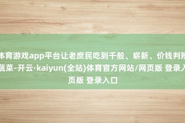 体育游戏app平台让老庶民吃到千般、崭新、价钱判辨的蔬菜-开云·kaiyun(全站)体育官方网站/网页版 登录入口