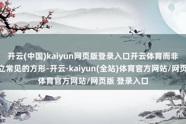 开云(中国)kaiyun网页版登录入口开云体育而非其他同类成立常见的方形-开云·kaiyun(全站)体育官方网站/网页版 登录入口